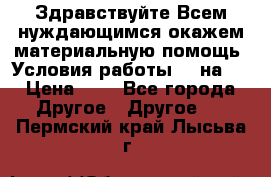 Здравствуйте.Всем нуждающимся окажем материальную помощь. Условия работы 50 на 5 › Цена ­ 1 - Все города Другое » Другое   . Пермский край,Лысьва г.